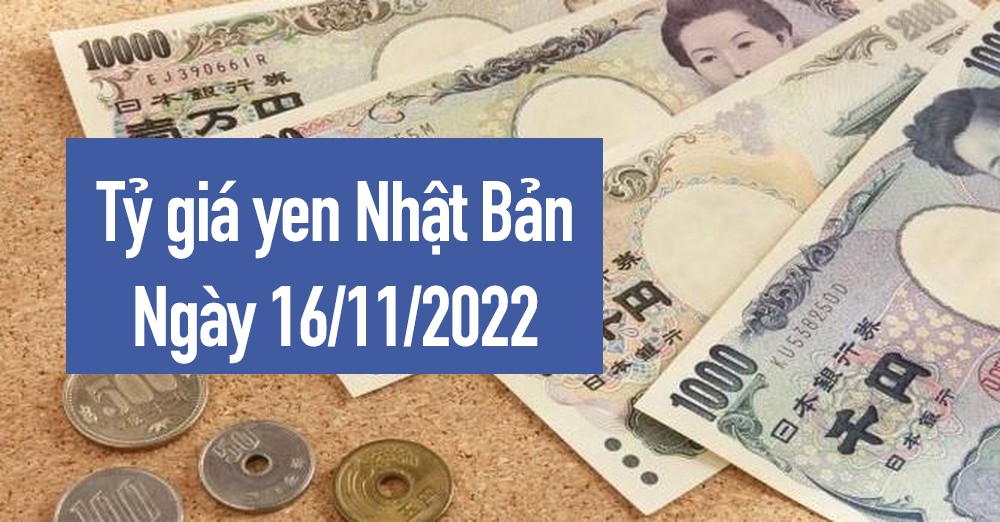 Tỷ giá yen Nhật 16/11, tỷ giá ngoại tệ hôm nay 16/11/2022